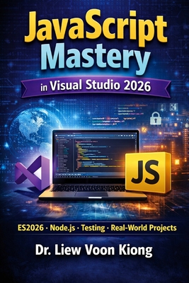 JavaScript Mastery in Visual Studio 2026: A Complete Beginner-to-Advanced Guide to Modern JavaScript with ES2026, Node.js, Testing, Security, and Real-World Projects - Liew, Voon Kiong