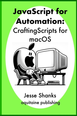 Javascript of Automation: Crafting Scripts for macOS - Shanks, Jesse
