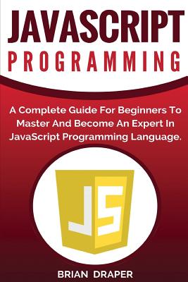 JavaScript Programming: A Complete Practical Guide For Beginners To Master JavaScript Programming Language - Draper, Brian, Dr.