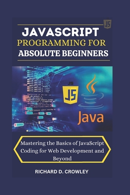 JavaScript Programming for Absolute Beginners: "Mastering the Basics of JavaScript Coding for Web Development and Beyond" - D Crowley, Richard