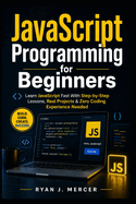 JavaScript Programming for Beginners: Learn JavaScript Fast With Step-by-Step Lessons, Real Projects & Zero Coding Experience Needed