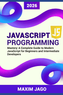 JavaScript Programming Mastery: A Complete Guide to Modern JavaScript for Beginners and Intermediate Developers