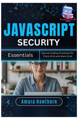 JavaScript Security Essentials: Secure Coding Practices for Front-End and Back-End - Hawthorn, Amara