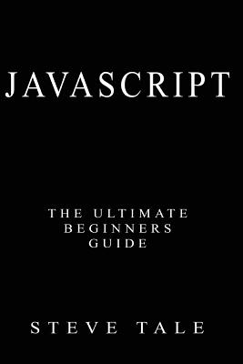 JavaScript: The Ultimate Beginners Guide: Start Coding Today - Tale, Steve