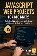 JavaScript Web Projects for Beginners: Build Real Websites and Web Apps with React, Node.js, and Vanilla JS