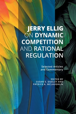 Jerry Ellig on Dynamic Competition and Rational Regulation: Selected Articles and Commentary - Ellig, Jerry, and Dudley, Susan E (Editor), and McLaughlin, Patrick A (Editor)