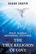 Jesus, Buddha, Mohammad, Socrates: The True Religion of Love