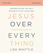 Jesus Over Everything Bible Study Guide: Uncomplicating the Daily Struggle to Put Jesus First