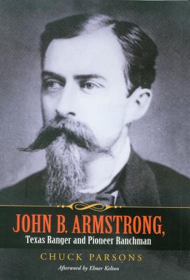 John B. Armstrong, Texas Ranger and Pioneer Ranchman: Volume 10 - Parsons, Chuck, and Armstrong, Tobin (Foreword by), and Kelton, Elmer (Afterword by)