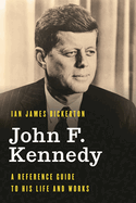 John F. Kennedy: A Reference Guide to His Life and Works