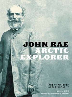 John Rae, Arctic Explorer: The Unfinished Autobiography - Rae, John, and Barr, William (Editor)