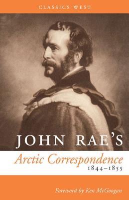 John Rae's Arctic Correspondence, 1844-1855 - Rae, John, MD, and McGoogan, Ken (Foreword by)