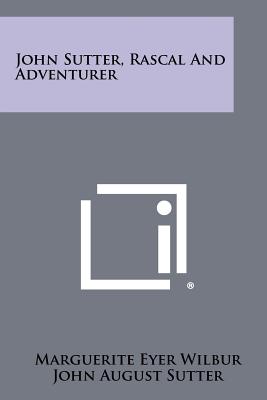 John Sutter, Rascal and Adventurer - Wilbur, Marguerite Eyer