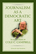 Journalism as a Democratic Art: Selected Essays by Cole C. Campbell