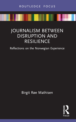 Journalism Between Disruption and Resilience: Reflections on the Norwegian Experience - R�e Mathisen, Birgit