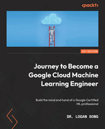 Journey to Become a Google Cloud Machine Learning Engineer: Build the mind and hand of a Google Certified ML professional