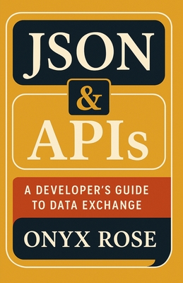 JSON & APIs: A Developer's Guide to Data Exchange - Rose, Onyx