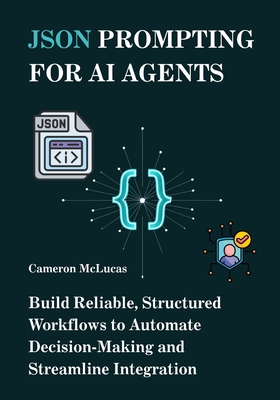 JSON Prompting for AI Agents: Build Reliable, Structured Workflows to Automate Decision-Making and Streamline Integration - McLucas, Cameron