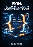 JSON: THE COMPLETE GUIDE TO JAVASCRIPT OBJECT NOTATION: Data Structures, Parsing, Validation, and Cross-Language Integration for Web and Mobile Development
