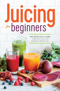 Juicing for Beginners: The Essential Guide to Juicing Recipes and Juicing for Weight Loss