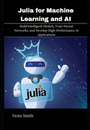 Julia for Machine Learning and AI: Build Intelligent Models, Train Neural Networks, and Develop High-Performance AI Applications