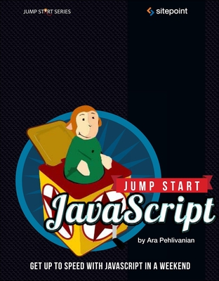 Jump Start JavaScript: Get Up to Speed with JavaScript in a Weekend - Pehlivanian, Ara, and Nguyen, Don