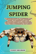 Jumping Spider: A Comprehensive Handbook for Enthusiasts and Pet Owners Guide, to Understand the Behavior, Habitat, and Caring for These Predators Creatures, and Their Wonderful Nature's