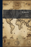 Junius; Including Letters by the Same Writer, Under Other Signatures (Now First Collected)
