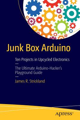 Junk Box Arduino: Ten Projects in Upcycled Electronics - Strickland, James R