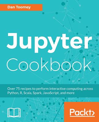 Jupyter Cookbook: Over 75 recipes to perform interactive computing across Python, R, Scala, Spark, JavaScript, and more - Toomey, Dan