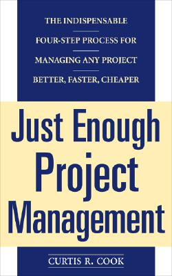 Just Enough Project Management: The Indispensable Four-Step Process for Managing Any Project, Better, Faster, Cheaper - Cook, Curtis R