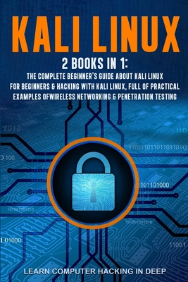 Kali Linux: 2 books in 1: The Complete Beginner's Guide About Kali Linux For Beginners & Hacking With Kali Linux, Full of Practical Examples Of Wireless Networking & Penetration Testing - Hacking in Deep, Learn Computer