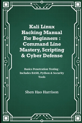 Kali Linux Hacking Manual For Beginners: Command Line Mastery, Scripting & Cyber Defense: Basics Penetration Testing - Includes BASH, Python & Security Tools - Harrison, Shen Hao