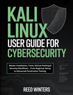 Kali Linux User Guide for Cybersecurity: Master Installation, Tools, Ethical Hacking & Security Workflows, From Beginner Setup to Advanced Penetration Testing. - Winters, Reed