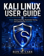 Kali Linux User Guide: Master Ethical Hacking, Penetration Testing, and Cybersecurity Essentials