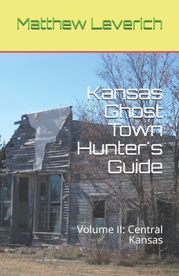 Kansas Ghost Town Hunter's Guide: Volume II: Central Kansas - Leverich, Matthew