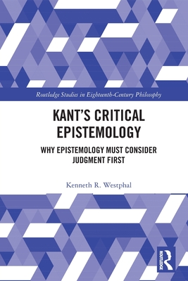 Kant's Critical Epistemology: Why Epistemology Must Consider Judgment First - Westphal, Kenneth R