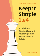 Keep It Simple: 1.E4: A Solid and Straightforward Chess Opening Repertoire for White