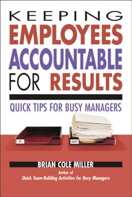 Keeping Employees Accountable for Results: Quick Tips for Busy Managers - Miller, Brian