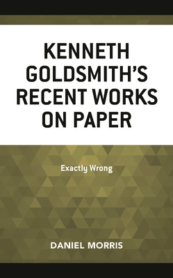 Kenneth Goldsmith's Recent Works on Paper: Exactly Wrong - Morris, Daniel