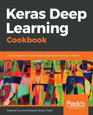 Keras Deep Learning Cookbook: Over 30 recipes for implementing deep neural networks in Python - Dua, Rajdeep, and Pal, Sujit, and Ghotra, Manpreet Singh