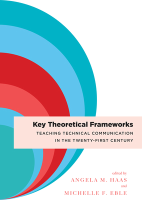 Key Theoretical Frameworks: Teaching Technical Communication in the Twenty-First Century - Haas, Angela M (Editor)