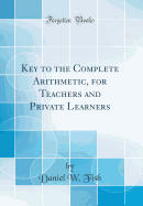Key to the Complete Arithmetic, for Teachers and Private Learners (Classic Reprint)
