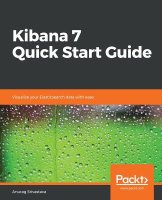 Kibana 7 Quick Start Guide: Visualize your Elasticsearch data with ease - Srivastava, Anurag