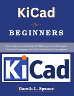 KiCad for Beginners: The Complete Practical Guide to PCB Design, Circuit Schematics, Electronics Prototyping, and Professional Hardware Development
