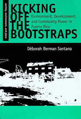Kicking Off the Bootstraps: Environment, Development and Community Power in Puerto Rico - Berman Santana, D�borah