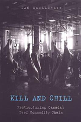 Kill and Chill: Restructuring Canada's Beef Commodity Chain - MacLachlan, Ian