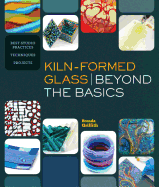 Kiln-Formed Glass: Beyond the Basics: Best Studio Practices *Techniques *Projects