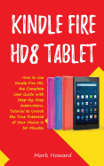 Kindle Fire Hd8 Tablet: How to Use Kindle Fire HD 8, the Complete User Guide with Step-By-Step Instructions, Tutorial to Unlock the True Potential of Your Device in 30 Minutes