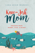 Knee-Jerk Mom: Freedom From Worry, Fear, & Regret